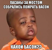 пасаны за мостом собрались пожрать bacon какой басон??