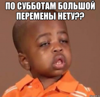 по субботам большой перемены нету?? 