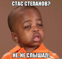 стас степанов? не, не слышал!