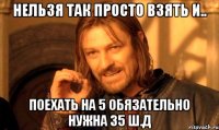 нельзя так просто взять и.. поехать на 5 обязательно нужна 35 ш.д