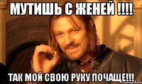 мутишь с женей !!! так мой свою руку почаще!!!