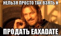 нельзя просто так взять и продать eaxadate