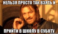 нельзя просто так взять и прийти в школу в суботу