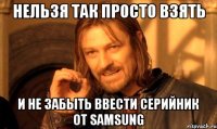 нельзя так просто взять и не забыть ввести серийник от samsung