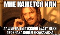 мне кажется или лашук на выпускной будет жеки прончака конём иххахахахха