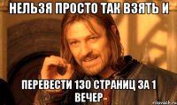 нельзя просто так взять и перевести 130 страниц за 1 вечер