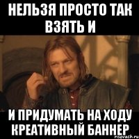 нельзя просто так взять и и придумать на ходу креативный баннер