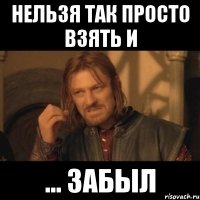 нельзя так просто взять и ... забыл