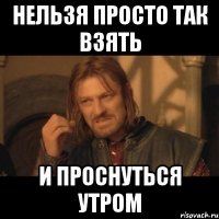 нельзя просто так взять и проснуться утром