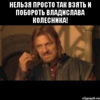 нельзя просто так взять и побороть владислава колесника! 