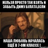 нельзя просто так взять и забыть диму булата,если наша любовь началась ещё в 7-ом классе !