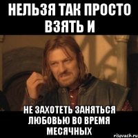 нельзя так просто взять и не захотеть заняться любовью во время месячных