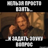 нельзя просто взять... ...и задать зоуку вопрос