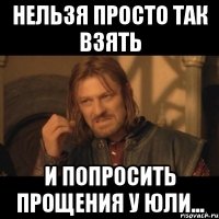 нельзя просто так взять и попросить прощения у юли...