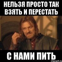 нельзя просто так взять и перестать с нами пить