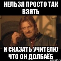 нельзя просто так взять и сказать учителю что он долбаёб