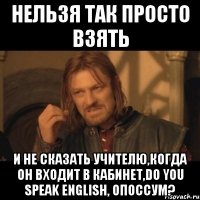 нельзя так просто взять и не сказать учителю,когда он входит в кабинет,do you speak english, опоссум?