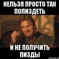 нельзя просто так попиздеть и не получить пизды