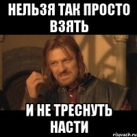 нельзя так просто взять и не треснуть насти