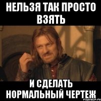 нельзя так просто взять и сделать нормальный чертеж