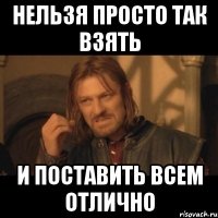 нельзя просто так взять и поставить всем отлично