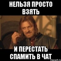 нельзя просто взять и перестать спамить в чат