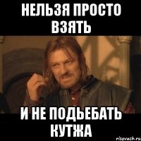 нельзя просто взять и не подьебать кутжа