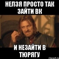 нелзя просто так зайти вк и незайти в тюрягу