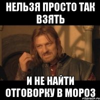 нельзя просто так взять и не найти отговорку в мороз