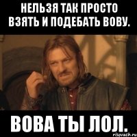 нельзя так просто взять и подебать вову. вова ты лол.