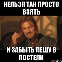 нельзя так просто взять и забыть лешу в постели