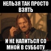 нельзя так просто взять и не напиться со мной в субботу