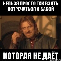 нельзя просто так взять встречаться с бабой которая не даёт