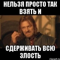 нельзя просто так взять и сдерживать всю злость