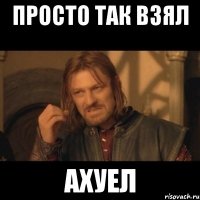 просто так взял ахуел