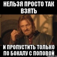 нельзя просто так взять и пропустить только по бокалу с поповой