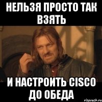 нельзя просто так взять и настроить cisco до обеда