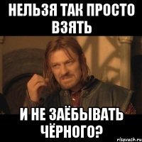 нельзя так просто взять и не заёбывать чёрного?