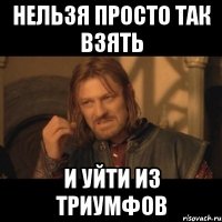 нельзя просто так взять и уйти из триумфов