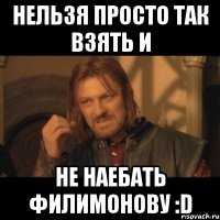 нельзя просто так взять и не наебать филимонову :d