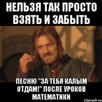 нельзя так просто взять и забыть песню "за тебя калым отдам!" после уроков математики