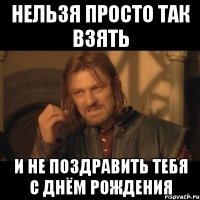 нельзя просто так взять и не поздравить тебя с днём рождения