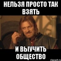 нельзя просто так взять и выучить общество