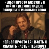 нельзя просто так взять и пойти к девушке на день рожденье с мыслью о сексе нельзя просто так взять и сказать насте я тебя хочу