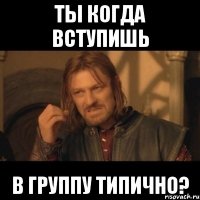 ты когда вступишь в группу типично?