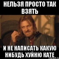 нельзя просто так взять и не написать какую нибудь хуйню кате