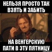 нельзя просто так взять и забить на венгерскую пати в эту пятницу