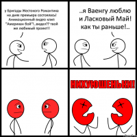 у Бригады Жестокого Романтика на днях премьера состоялась! Анимационный видео клип "Американ бой"!..видел?? твой же любимый проект!! ..я Ваенгу люблю и Ласковый Май! как ты раньше!..