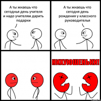 А ты жнаешь что сегоднья день учителя и надо учителям дарить подарки А ты жнаешь что сегодня день рождения у классного руководителья