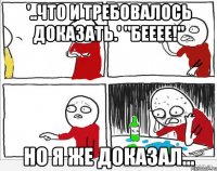 '..что и требовалось доказать.' "бееее!" Но я же доказал...